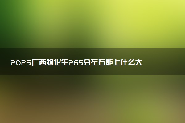2025广西物化生265分左右能上什么大学 可以报考的院校名单