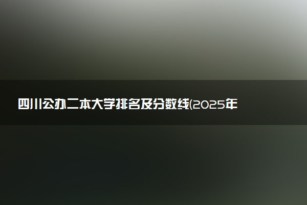 四川公办二本大学排名及分数线(2025年高考参考)