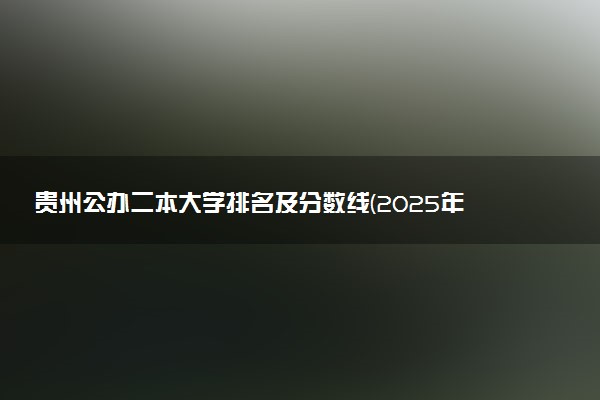 贵州公办二本大学排名及分数线(2025年高考参考)