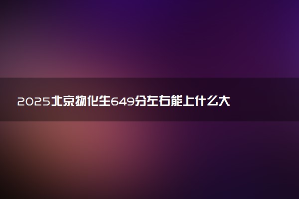2025北京物化生649分左右能上什么大学 可以报考的院校名单