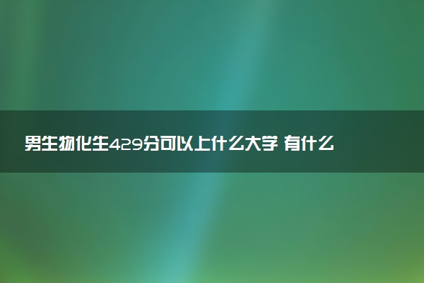 男生物化生429分可以上什么大学 有什么报考建议