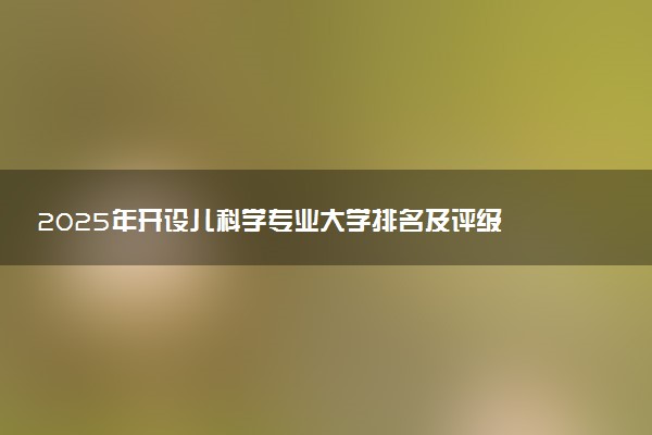 2025年开设儿科学专业大学排名及评级 高校排行榜