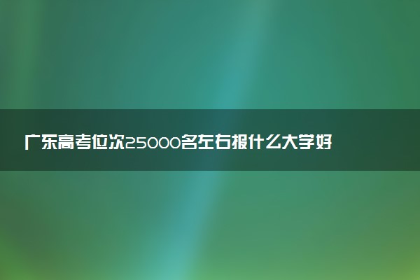 广东高考位次25000名左右报什么大学好（2025年参考）