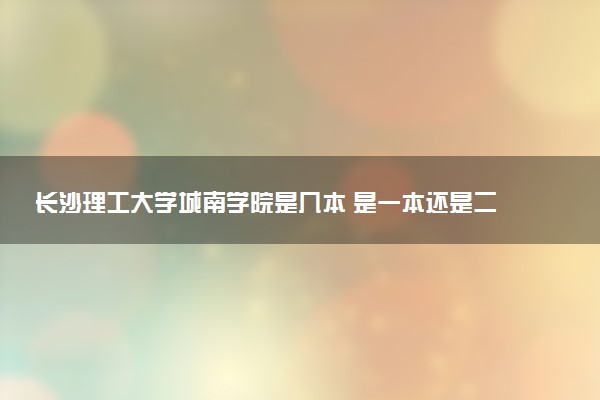 长沙理工大学城南学院是几本 是一本还是二本大学