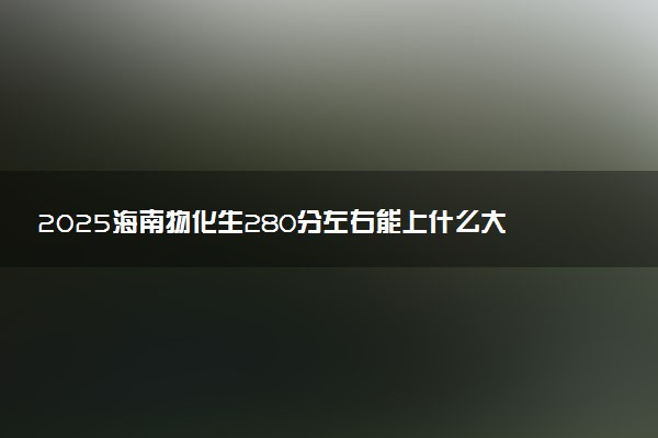 2025海南物化生280分左右能上什么大学 可以报考的院校名单