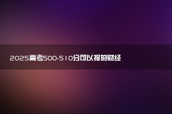 2025高考500-510分可以报的财经类大学有哪些