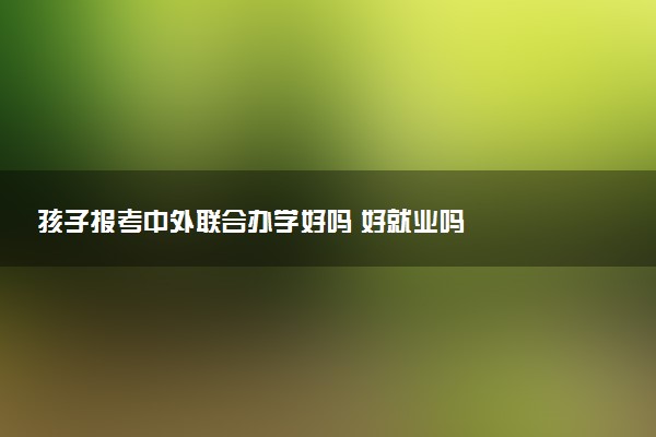孩子报考中外联合办学好吗 好就业吗