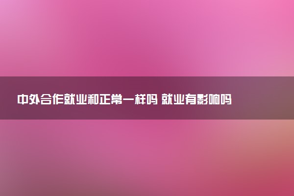 中外合作就业和正常一样吗 就业有影响吗