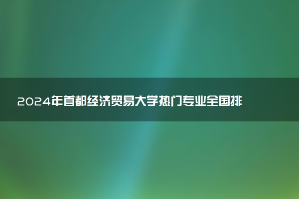 2024年首都经济贸易大学热门专业全国排名 有哪些专业比较好
