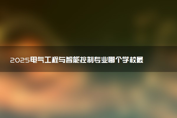 2025电气工程与智能控制专业哪个学校最好 全国排名前10强
