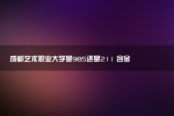 成都艺术职业大学是985还是211 含金量怎么样