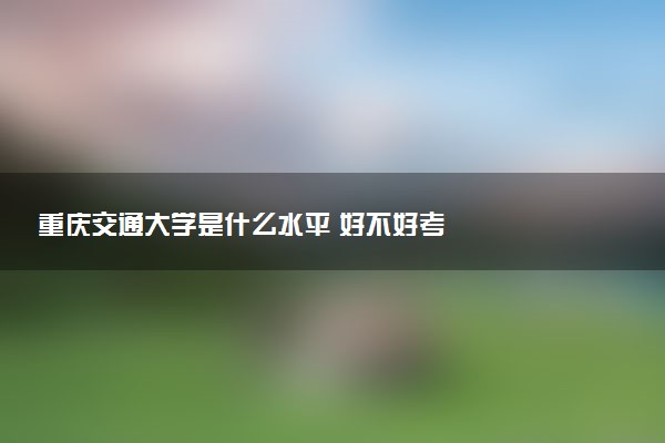 重庆交通大学是什么水平 好不好考