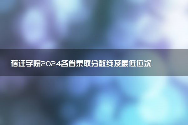 宿迁学院2024各省录取分数线及最低位次是多少