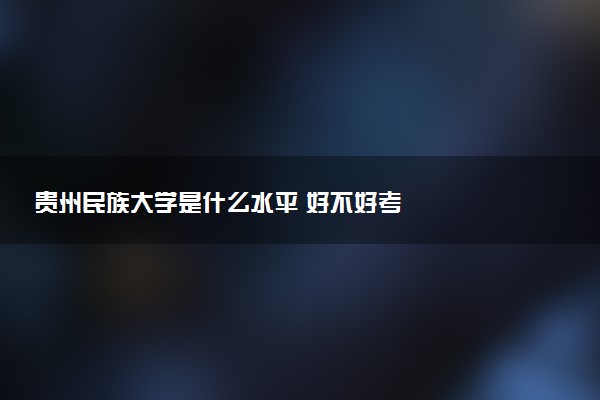 贵州民族大学是什么水平 好不好考