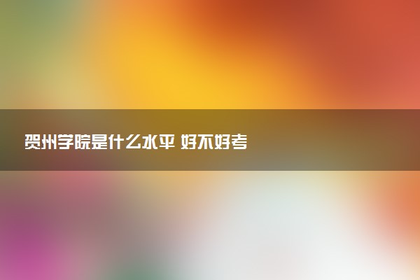 贺州学院是什么水平 好不好考