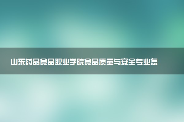 山东药品食品职业学院食品质量与安全专业怎么样 录取分数线多少