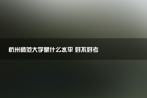 杭州师范大学是什么水平 好不好考