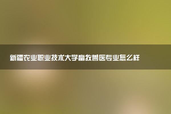 新疆农业职业技术大学畜牧兽医专业怎么样 录取分数线多少