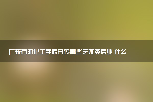 广东石油化工学院开设哪些艺术类专业 什么专业前景好