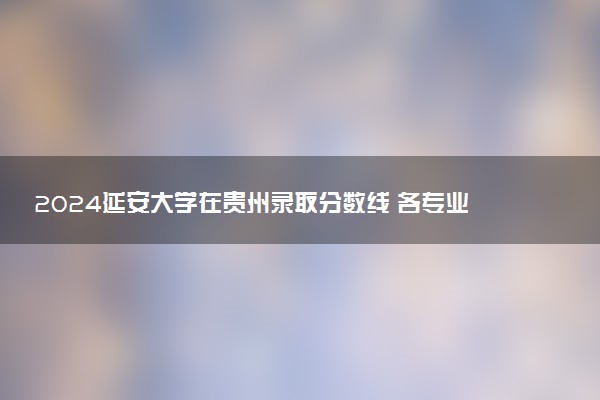 2024延安大学在贵州录取分数线 各专业分数及位次