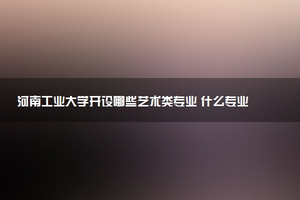 河南工业大学开设哪些艺术类专业 什么专业前景好
