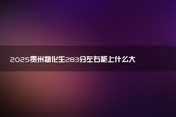 2025贵州物化生283分左右能上什么大学 可以报考的院校名单