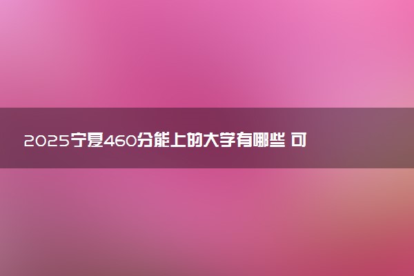 2025宁夏460分能上的大学有哪些 可以报考院校名单