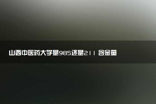 山西中医药大学是985还是211 含金量怎么样