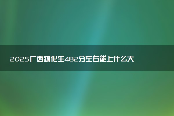 2025广西物化生482分左右能上什么大学 可以报考的院校名单