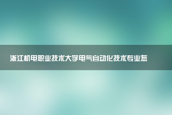 浙江机电职业技术大学电气自动化技术专业怎么样 录取分数线多少