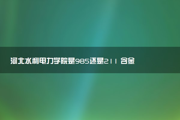 河北水利电力学院是985还是211 含金量怎么样