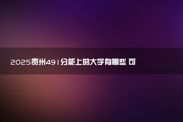 2025贵州491分能上的大学有哪些 可以报考院校名单