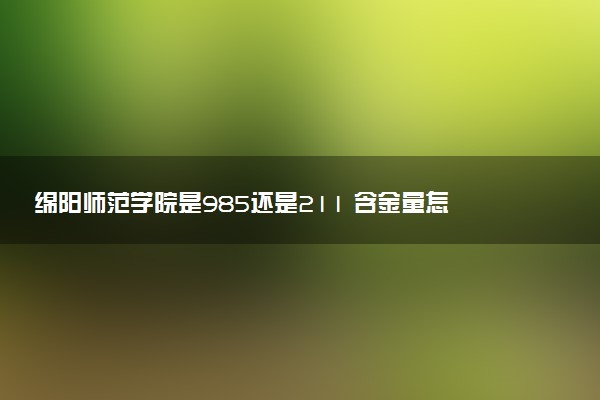 绵阳师范学院是985还是211 含金量怎么样