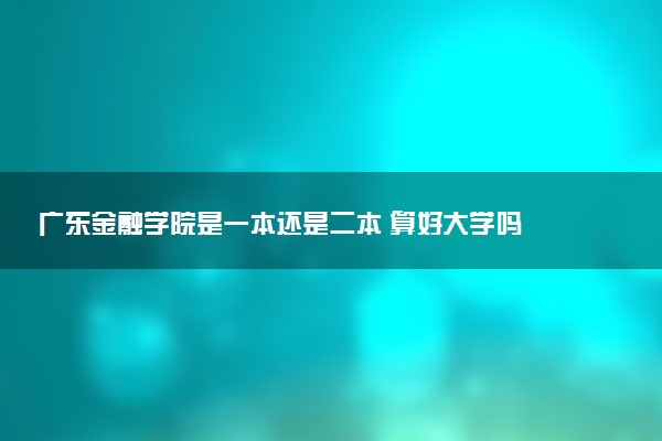 广东金融学院是一本还是二本 算好大学吗