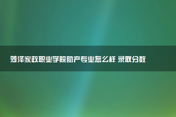 菏泽家政职业学院助产专业怎么样 录取分数线多少