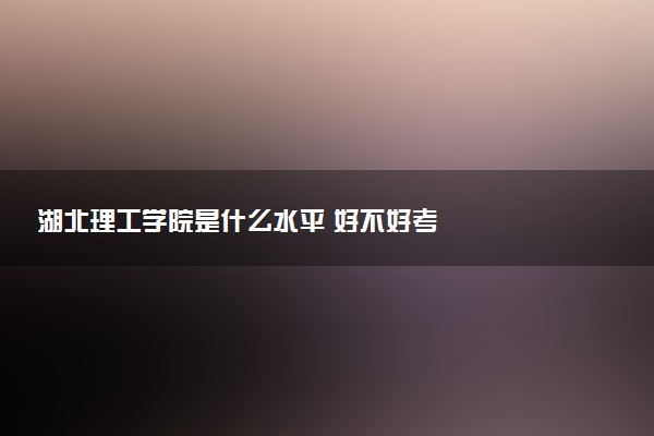 湖北理工学院是什么水平 好不好考