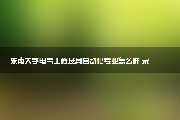 东南大学电气工程及其自动化专业怎么样 录取分数线多少