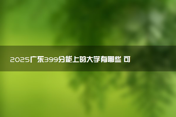 2025广东399分能上的大学有哪些 可以报考院校名单