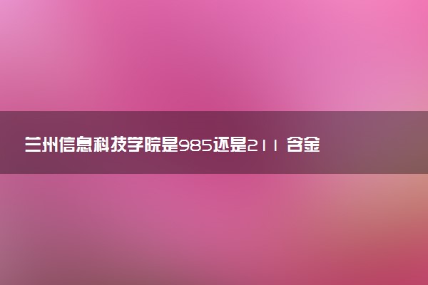 兰州信息科技学院是985还是211 含金量怎么样