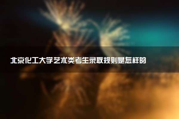 北京化工大学艺术类考生录取规则是怎样的 有哪些要求