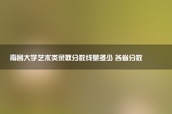南昌大学艺术类录取分数线是多少 各省分数整理