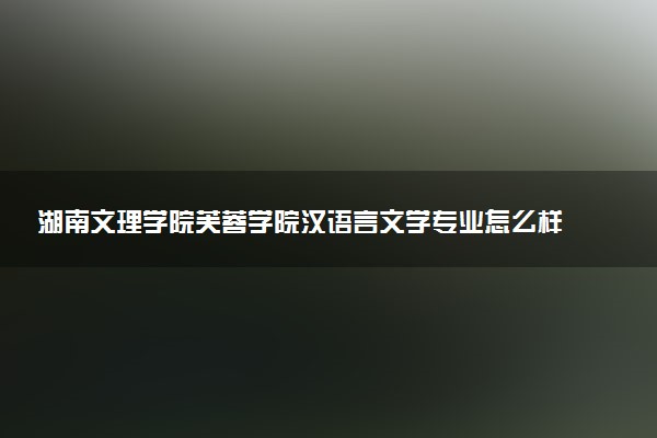 湖南文理学院芙蓉学院汉语言文学专业怎么样 录取分数线多少