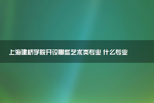 上海建桥学院开设哪些艺术类专业 什么专业前景好