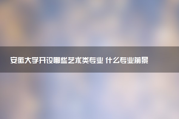 安徽大学开设哪些艺术类专业 什么专业前景好