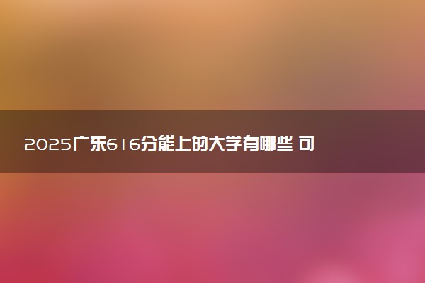 2025广东616分能上的大学有哪些 可以报考院校名单