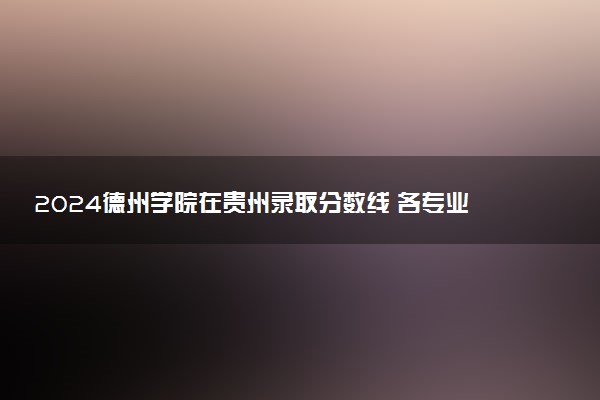 2024德州学院在贵州录取分数线 各专业分数及位次