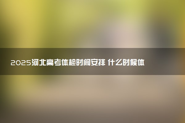 2025河北高考体检时间安排 什么时候体检