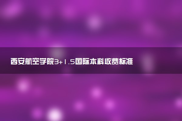 西安航空学院3+1.5国际本科收费标准 学费多少钱