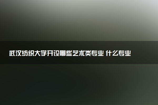 武汉纺织大学开设哪些艺术类专业 什么专业前景好