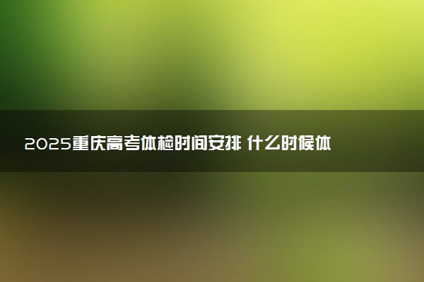 2025重庆高考体检时间安排 什么时候体检
